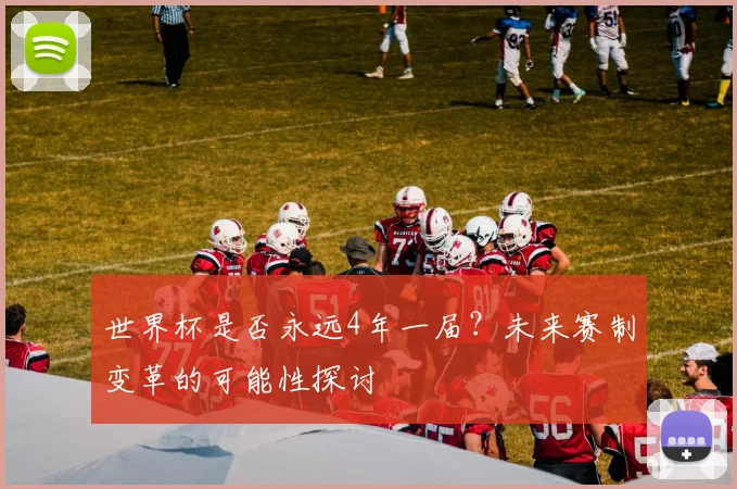 世界杯是否永远4年一届？未来赛制变革的可能性探讨
