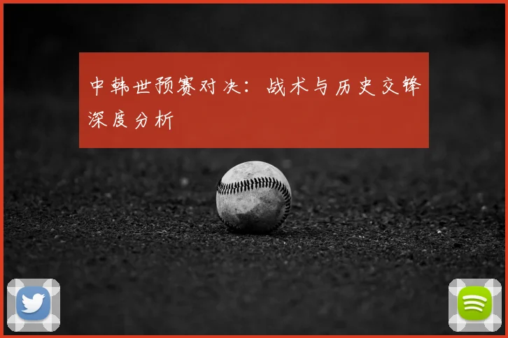 中韩世预赛对决:战术与历史交锋深度分析