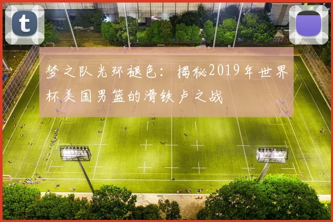 梦之队光环褪色：揭秘2019年世界杯美国男篮的滑铁卢之战
