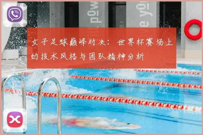 女子足球巅峰对决:世界杯赛场上的技术风格与团队精神分析