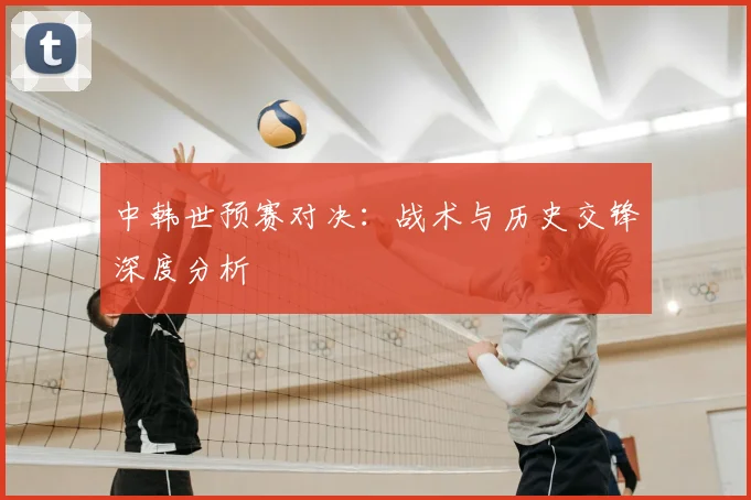 中韩世预赛对决:战术与历史交锋深度分析