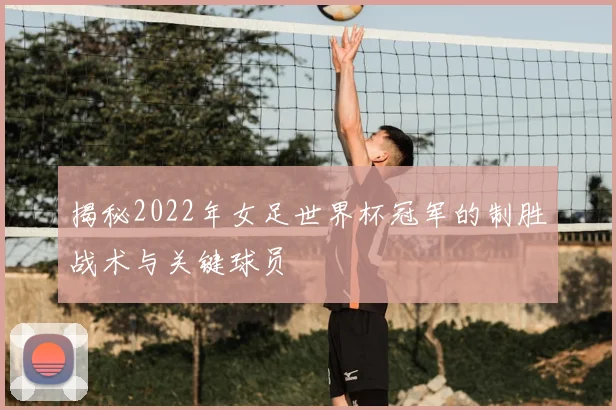 揭秘2022年女足世界杯冠军的制胜战术与关键球员