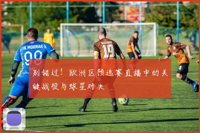 别错过!欧洲区预选赛直播中的关键战役与球星对决