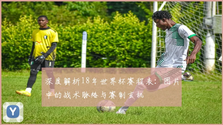 深度解析18年世界杯赛程表:图片中的战术脉络与赛制玄机
