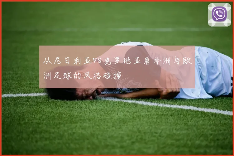 从尼日利亚vs克罗地亚看非洲与欧洲足球的风格碰撞