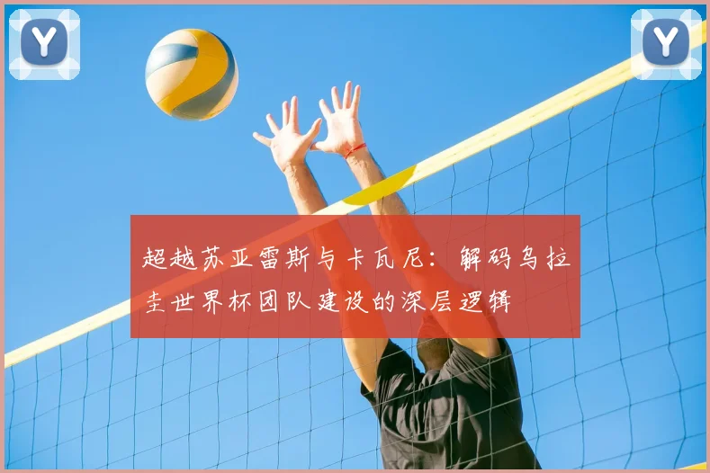 超越苏亚雷斯与卡瓦尼:解码乌拉圭世界杯团队建设的深层逻辑
