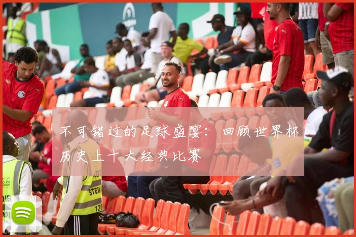 不可错过的足球盛宴:回顾世界杯历史上十大经典比赛