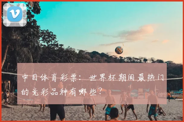 中目体育彩票:世界杯期间最热门的竞彩品种有哪些?