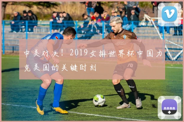 中美对决!2019女排世界杯中国力克美国的关键时刻