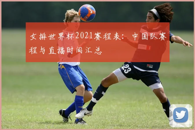 女排世界杯2021赛程表:中国队赛程与直播时间汇总