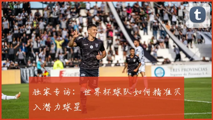 独家专访:世界杯球队如何精准买入潜力球星
