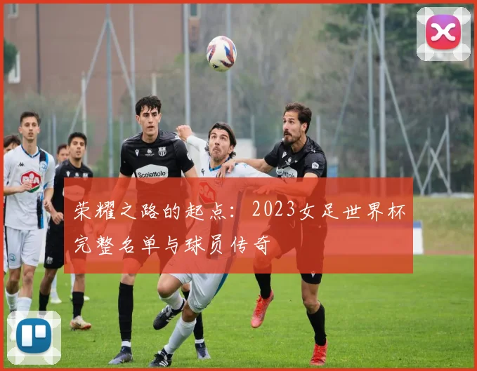荣耀之路的起点:2023女足世界杯完整名单与球员传奇