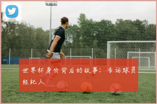 世界杯身价背后的故事:专访球员经纪人
