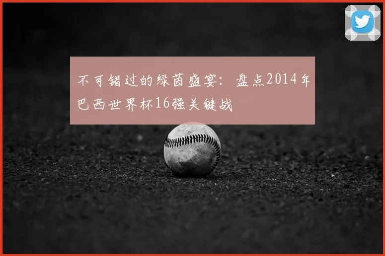 不可错过的绿茵盛宴：盘点2014年巴西世界杯16强关键战
