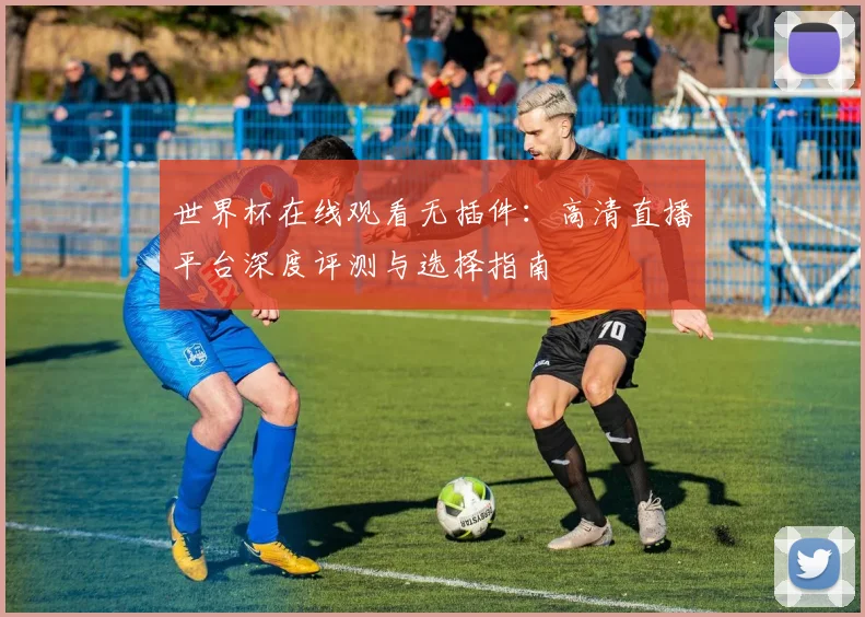 世界杯在线观看无插件:高清直播平台深度评测与选择指南