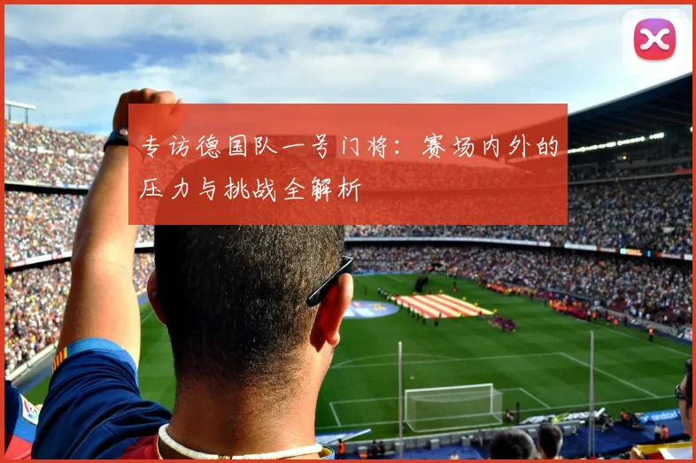 专访德国队一号门将:赛场内外的压力与挑战全解析