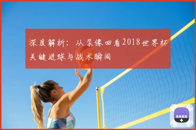 深度解析:从录像回看2018世界杯关键进球与战术瞬间