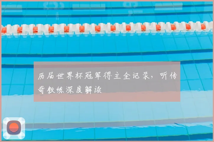历届世界杯冠军得主全记录,听传奇教练深度解读