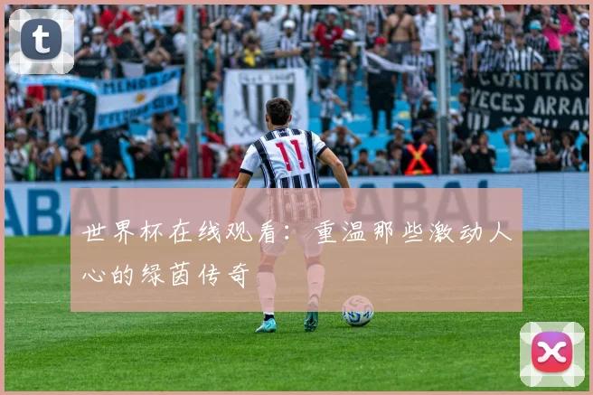世界杯在线观看:重温那些激动人心的绿茵传奇