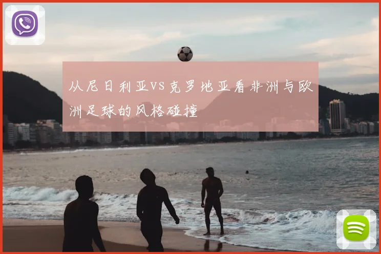 从尼日利亚vs克罗地亚看非洲与欧洲足球的风格碰撞