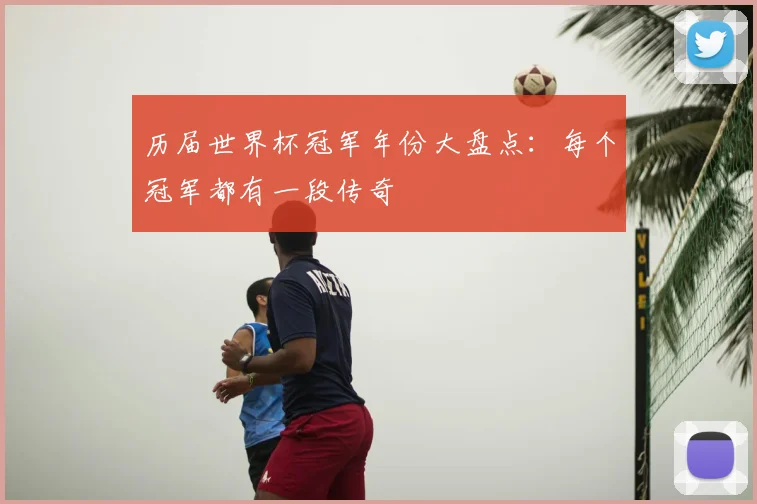 历届世界杯冠军年份大盘点:每个冠军都有一段传奇