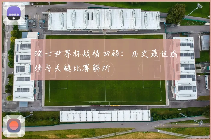 瑞士世界杯战绩回顾:历史最佳成绩与关键比赛解析