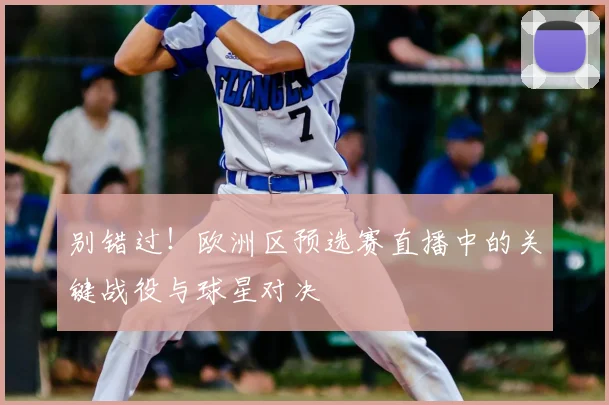 别错过!欧洲区预选赛直播中的关键战役与球星对决