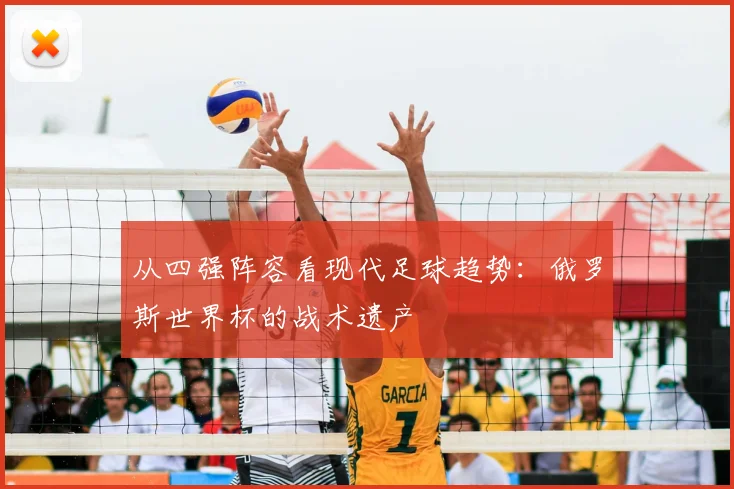 从四强阵容看现代足球趋势:俄罗斯世界杯的战术遗产
