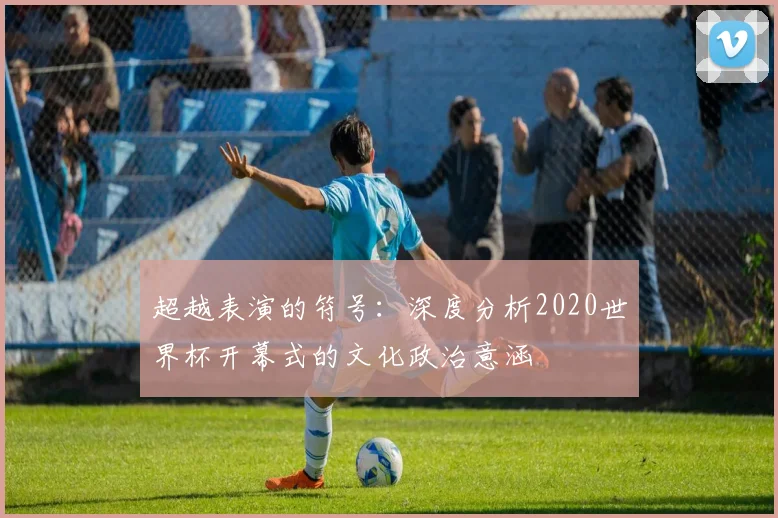 超越表演的符号:深度分析2020世界杯开幕式的文化政治意涵