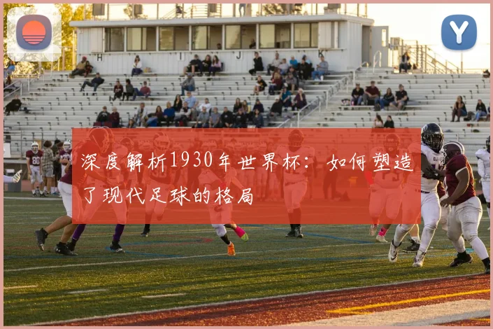 深度解析1930年世界杯：如何塑造了现代足球的格局