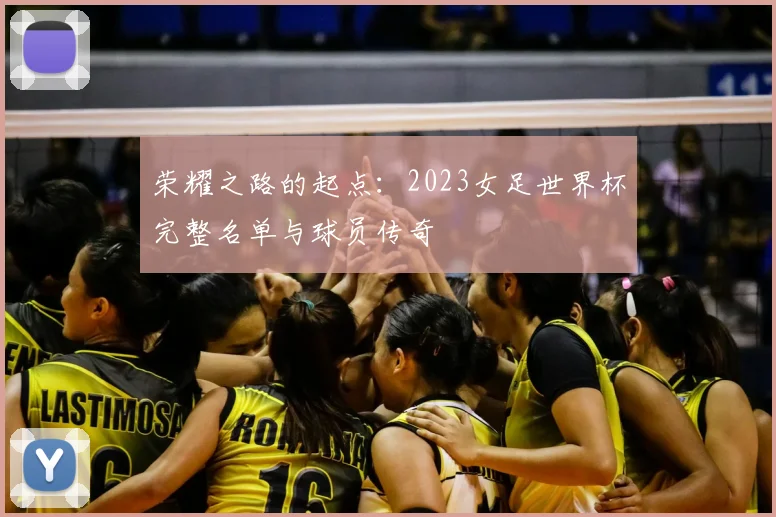 荣耀之路的起点:2023女足世界杯完整名单与球员传奇