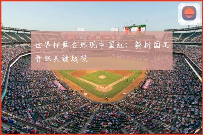 世界杯舞台终现中国红:解析国足晋级关键战役