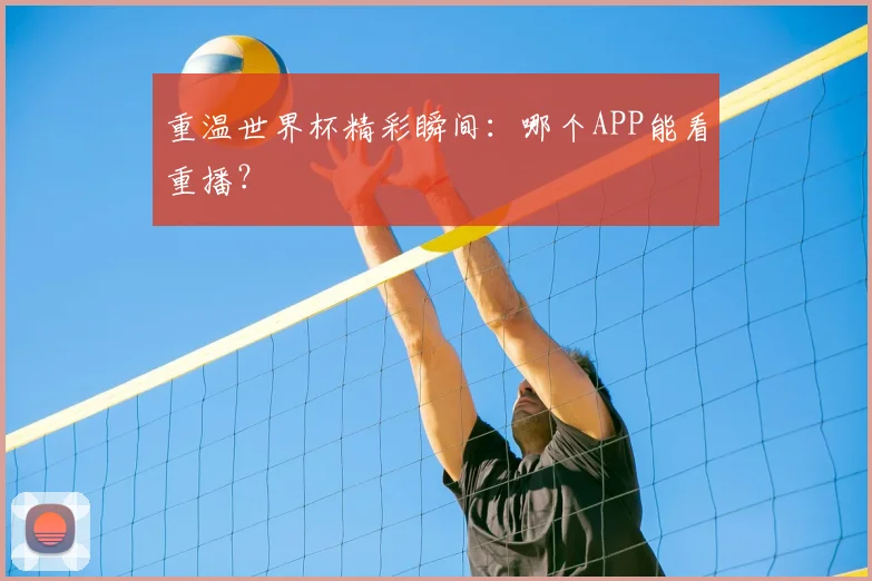 重温世界杯精彩瞬间:哪个APP能看重播?