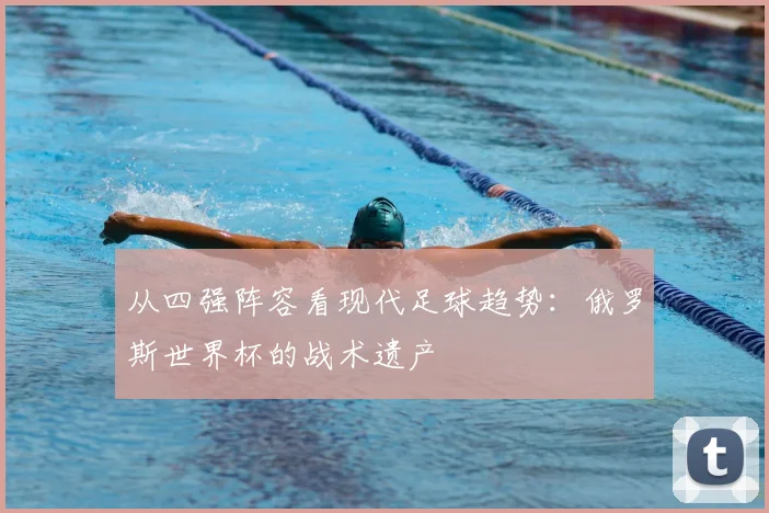 从四强阵容看现代足球趋势:俄罗斯世界杯的战术遗产