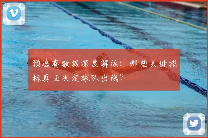 预选赛数据深度解读：哪些关键指标真正决定球队出线？