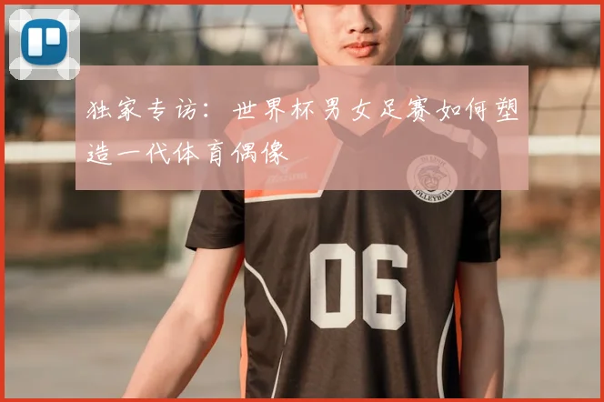 独家专访:世界杯男女足赛如何塑造一代体育偶像