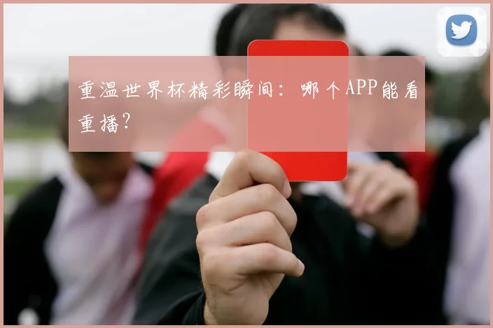 重温世界杯精彩瞬间:哪个APP能看重播?