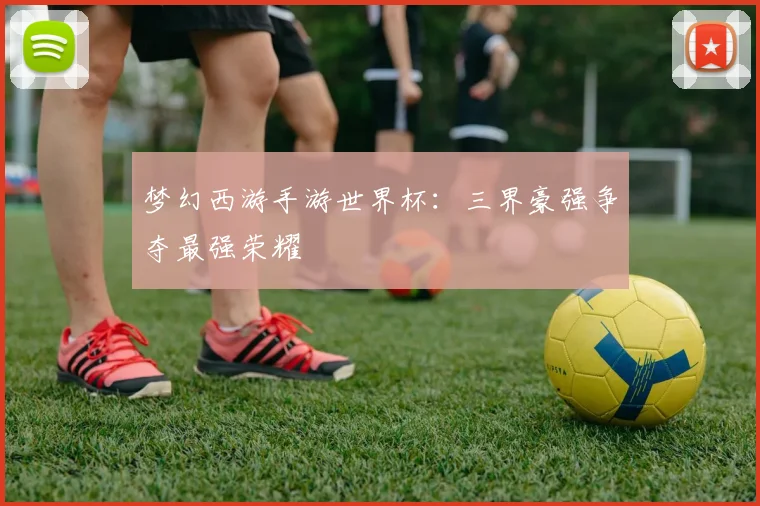 梦幻西游手游世界杯：三界豪强争夺最强荣耀