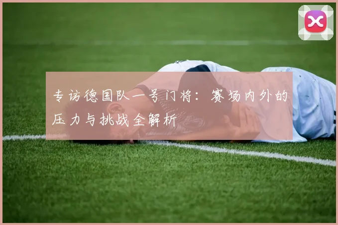 专访德国队一号门将:赛场内外的压力与挑战全解析