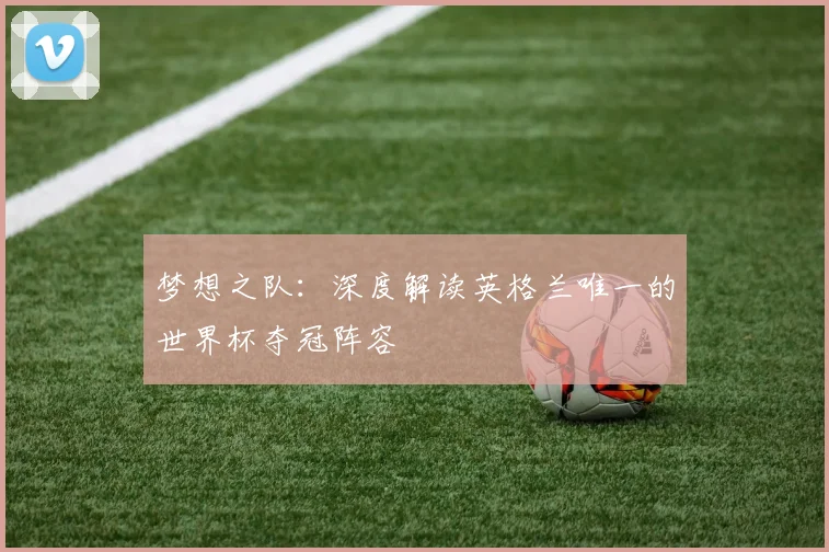 梦想之队：深度解读英格兰唯一的世界杯夺冠阵容