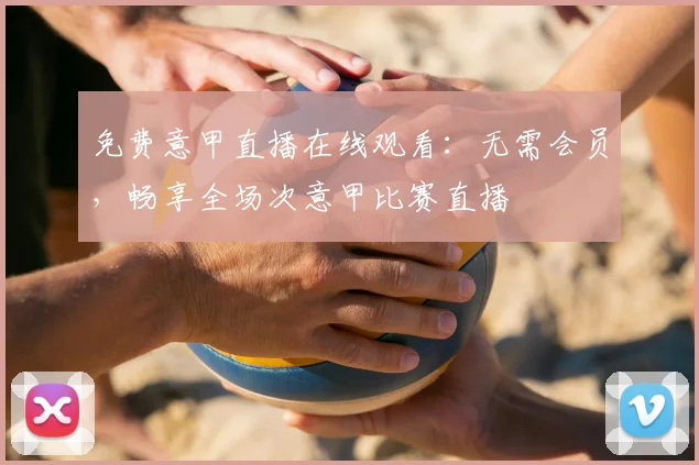 免费意甲直播在线观看：无需会员，畅享全场次意甲比赛直播