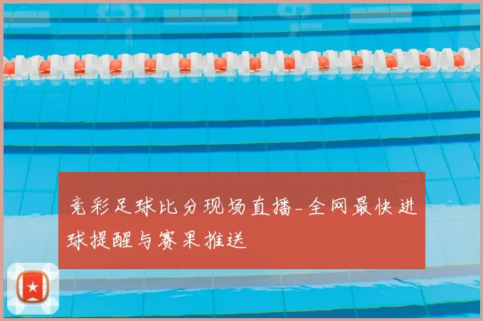 竞彩足球比分现场直播_全网最快进球提醒与赛果推送