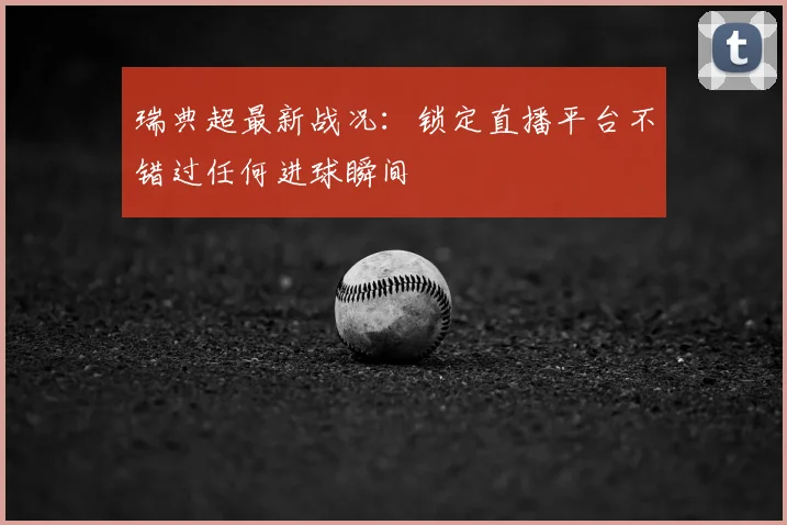 瑞典超最新战况：锁定直播平台不错过任何进球瞬间