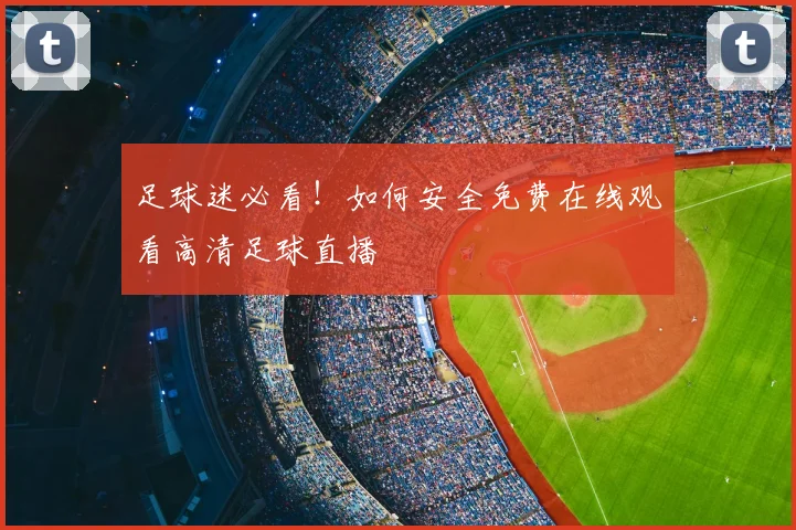 足球迷必看！如何安全免费在线观看高清足球直播