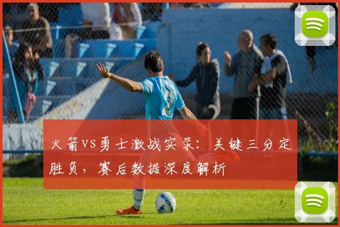 火箭vs勇士激战实录:关键三分定胜负,赛后数据深度解析