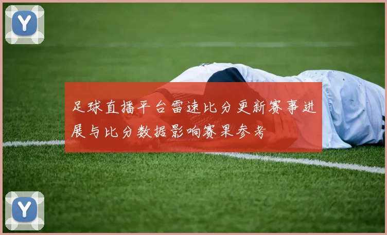 足球直播平台雷速比分更新赛事进展与比分数据影响赛果参考