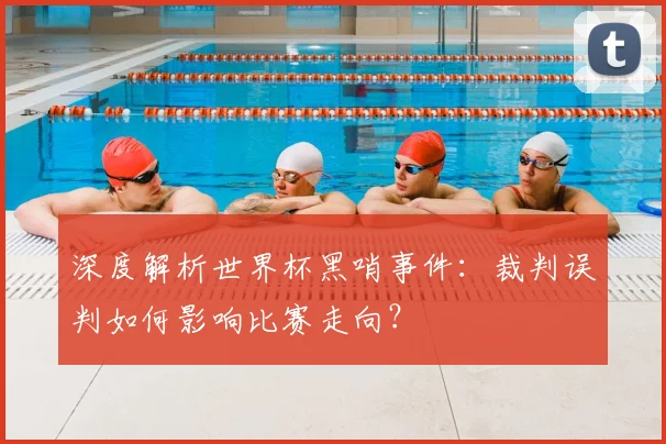 深度解析世界杯黑哨事件：裁判误判如何影响比赛走向？