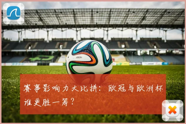 赛事影响力大比拼：欧冠与欧洲杯谁更胜一筹？
