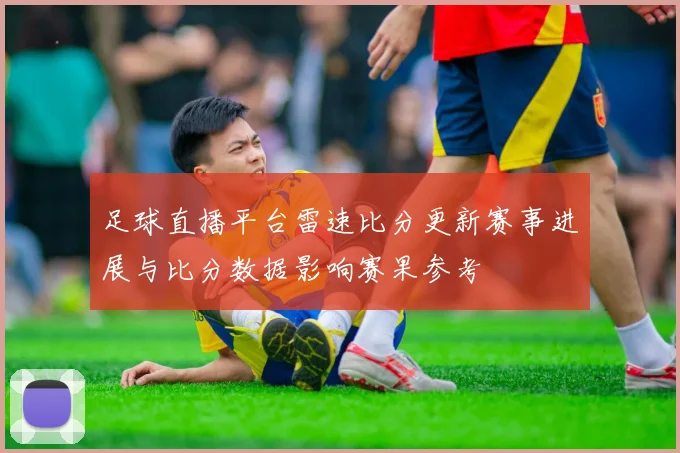 足球直播平台雷速比分更新赛事进展与比分数据影响赛果参考