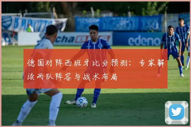 德国对阵西班牙比分预测：专家解读两队阵容与战术布局